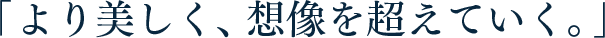 「より美しく、想像を超えていく。」